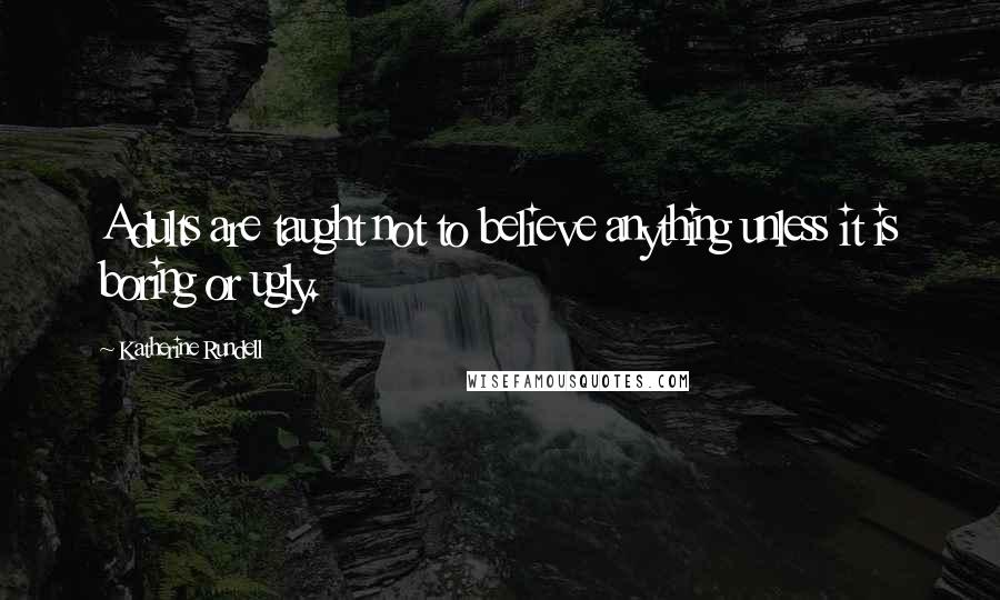 Katherine Rundell Quotes: Adults are taught not to believe anything unless it is boring or ugly.