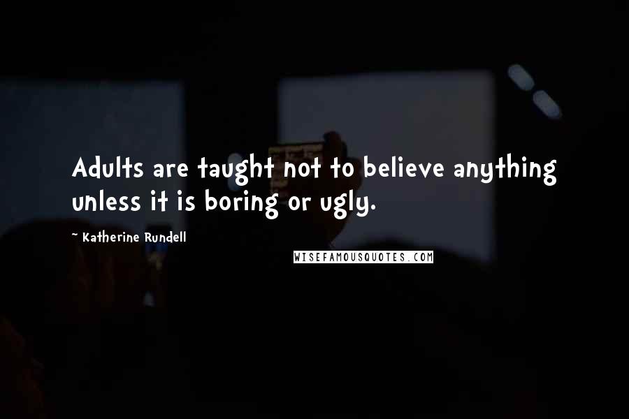 Katherine Rundell Quotes: Adults are taught not to believe anything unless it is boring or ugly.