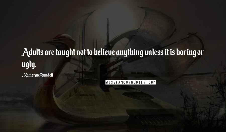 Katherine Rundell Quotes: Adults are taught not to believe anything unless it is boring or ugly.