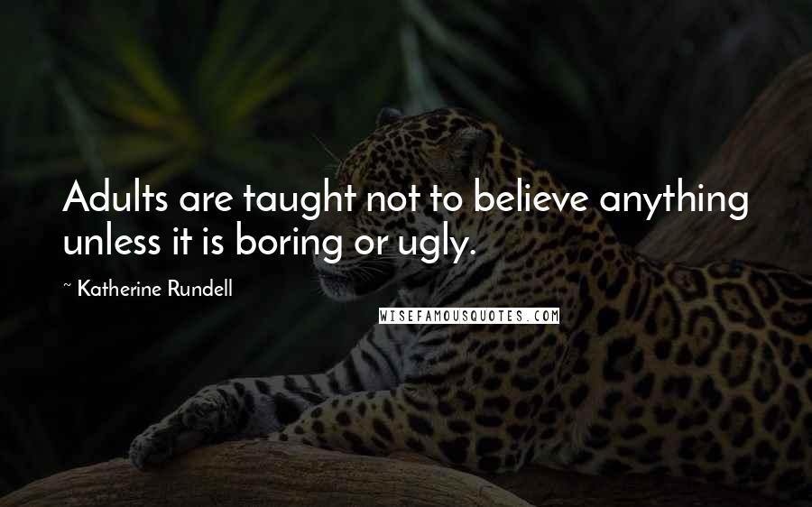 Katherine Rundell Quotes: Adults are taught not to believe anything unless it is boring or ugly.