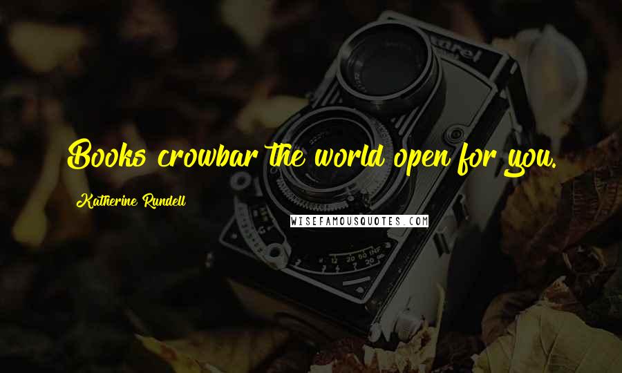 Katherine Rundell Quotes: Books crowbar the world open for you.