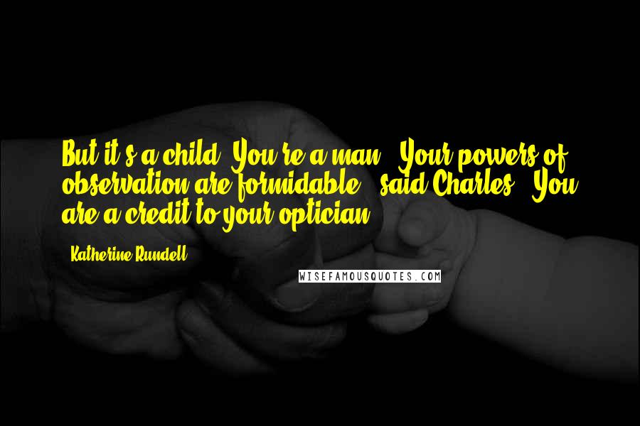 Katherine Rundell Quotes: But it's a child! You're a man!""Your powers of observation are formidable," said Charles. "You are a credit to your optician.