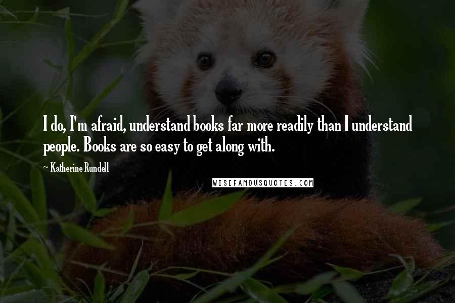 Katherine Rundell Quotes: I do, I'm afraid, understand books far more readily than I understand people. Books are so easy to get along with.