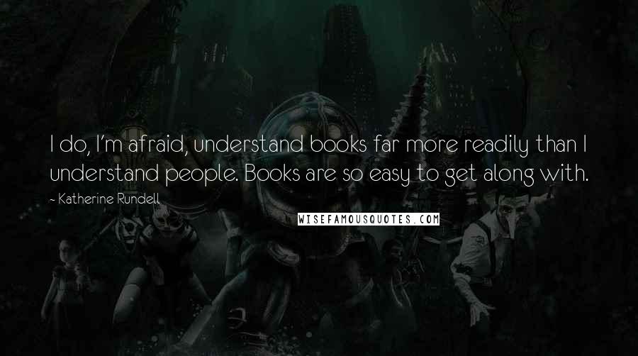 Katherine Rundell Quotes: I do, I'm afraid, understand books far more readily than I understand people. Books are so easy to get along with.