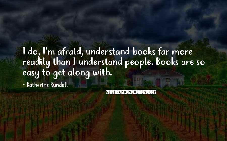 Katherine Rundell Quotes: I do, I'm afraid, understand books far more readily than I understand people. Books are so easy to get along with.