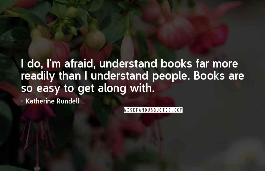 Katherine Rundell Quotes: I do, I'm afraid, understand books far more readily than I understand people. Books are so easy to get along with.