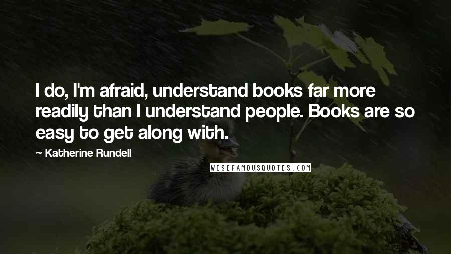 Katherine Rundell Quotes: I do, I'm afraid, understand books far more readily than I understand people. Books are so easy to get along with.
