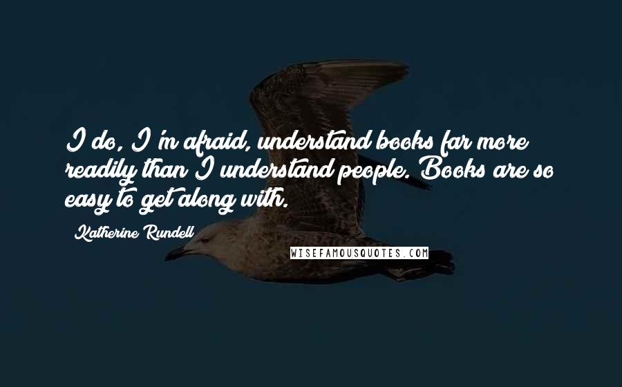 Katherine Rundell Quotes: I do, I'm afraid, understand books far more readily than I understand people. Books are so easy to get along with.