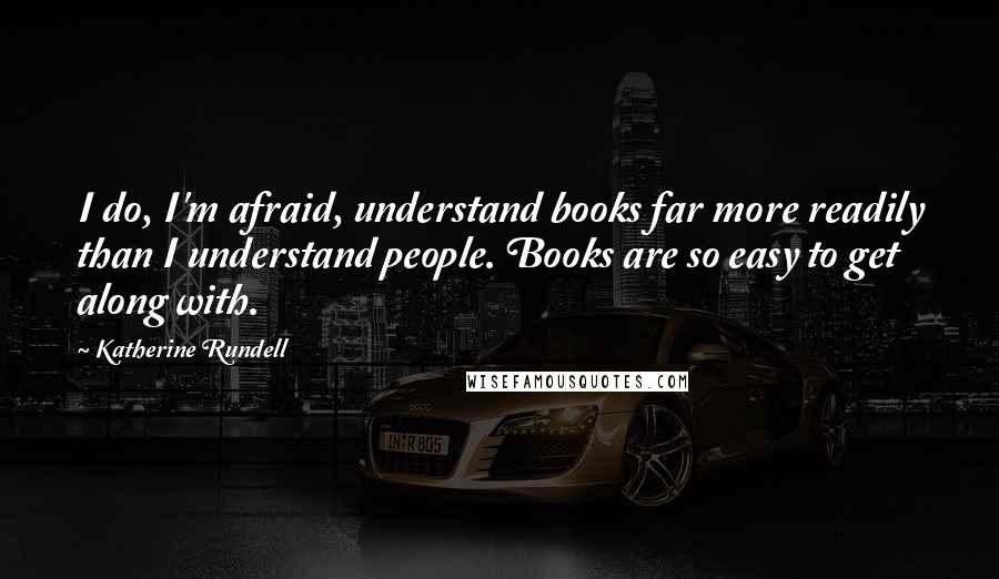 Katherine Rundell Quotes: I do, I'm afraid, understand books far more readily than I understand people. Books are so easy to get along with.