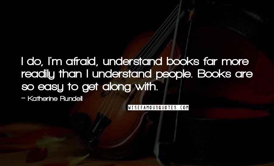 Katherine Rundell Quotes: I do, I'm afraid, understand books far more readily than I understand people. Books are so easy to get along with.