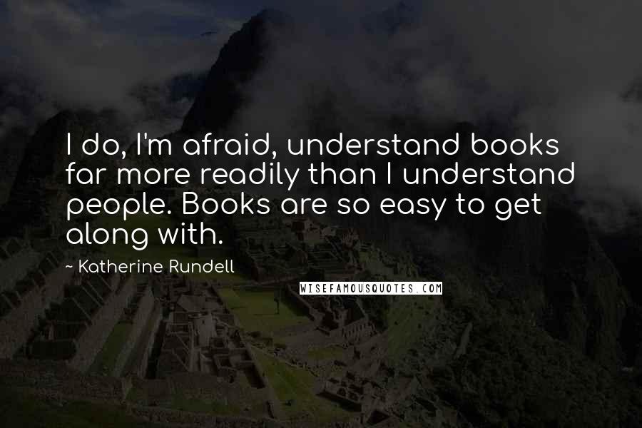 Katherine Rundell Quotes: I do, I'm afraid, understand books far more readily than I understand people. Books are so easy to get along with.