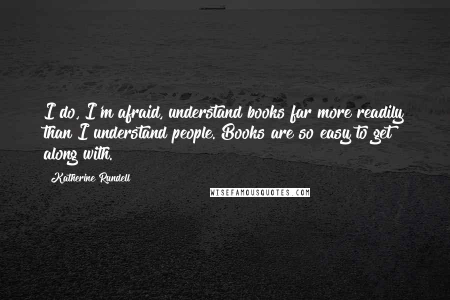 Katherine Rundell Quotes: I do, I'm afraid, understand books far more readily than I understand people. Books are so easy to get along with.