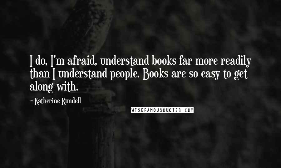 Katherine Rundell Quotes: I do, I'm afraid, understand books far more readily than I understand people. Books are so easy to get along with.