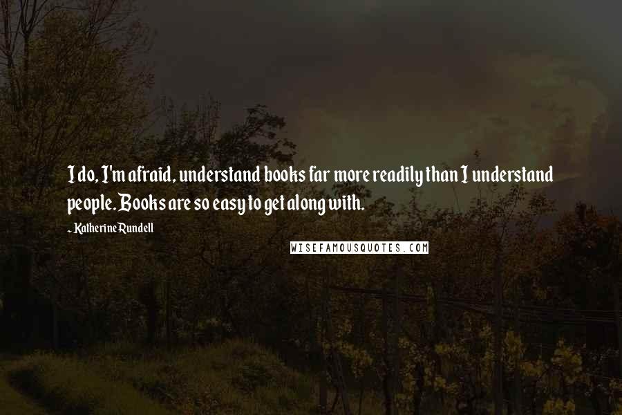 Katherine Rundell Quotes: I do, I'm afraid, understand books far more readily than I understand people. Books are so easy to get along with.