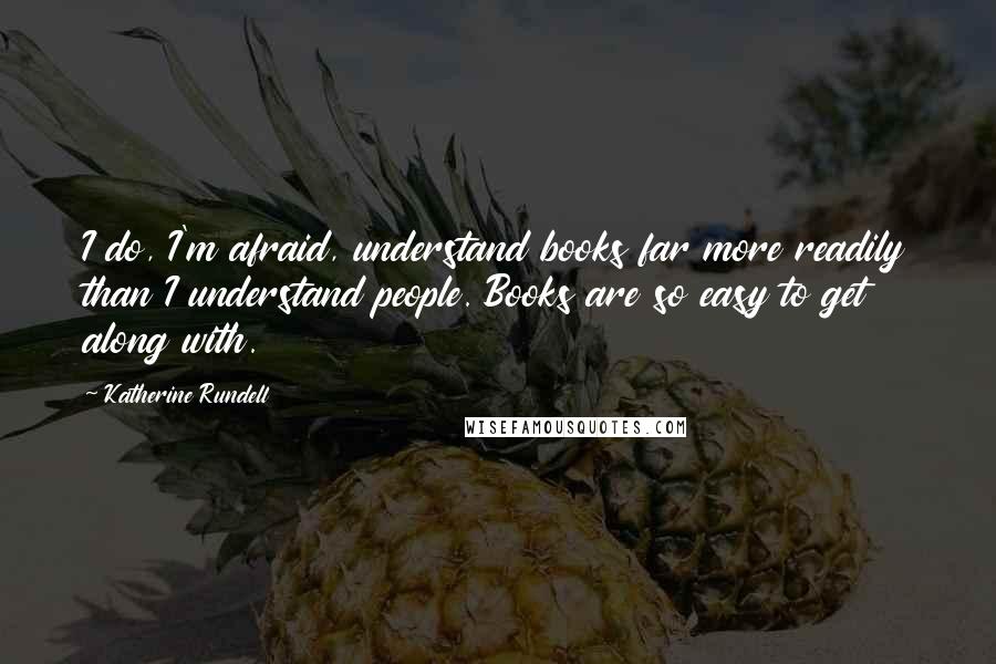 Katherine Rundell Quotes: I do, I'm afraid, understand books far more readily than I understand people. Books are so easy to get along with.