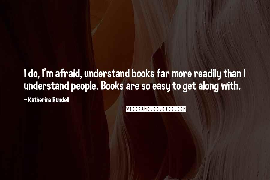 Katherine Rundell Quotes: I do, I'm afraid, understand books far more readily than I understand people. Books are so easy to get along with.