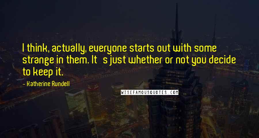 Katherine Rundell Quotes: I think, actually, everyone starts out with some strange in them. It's just whether or not you decide to keep it.