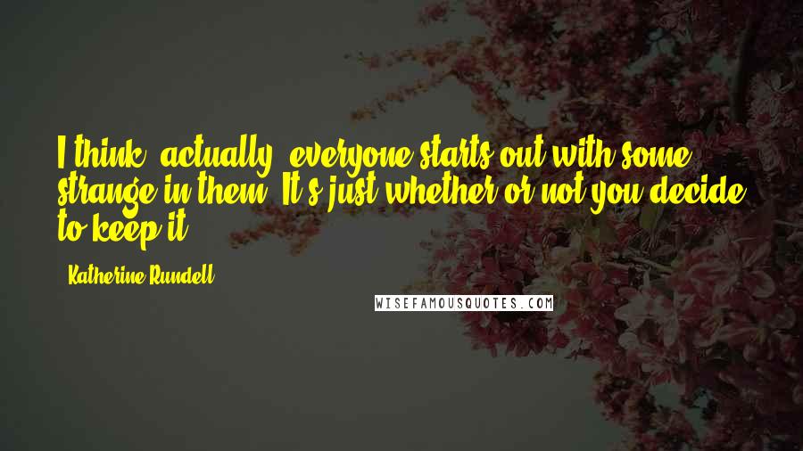 Katherine Rundell Quotes: I think, actually, everyone starts out with some strange in them. It's just whether or not you decide to keep it.