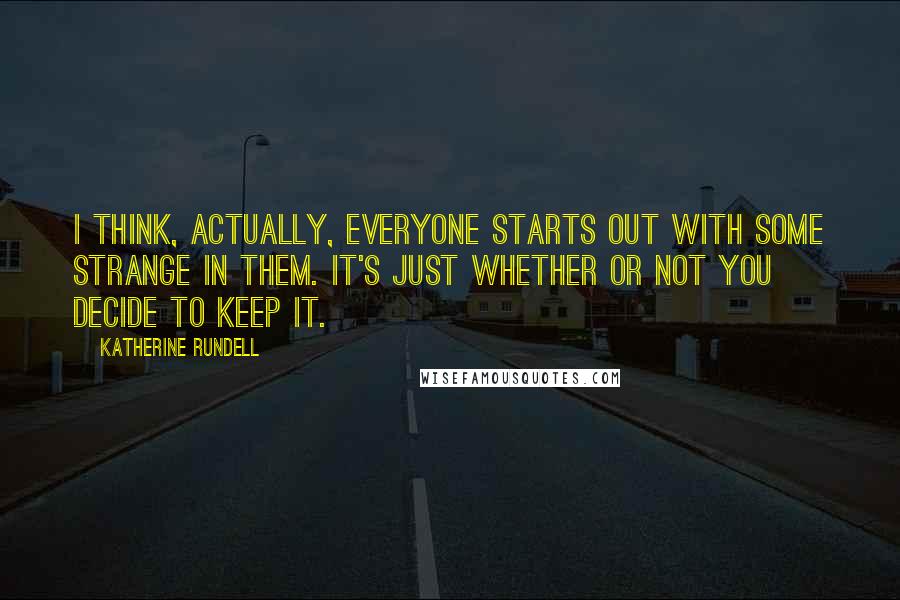 Katherine Rundell Quotes: I think, actually, everyone starts out with some strange in them. It's just whether or not you decide to keep it.