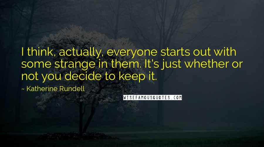 Katherine Rundell Quotes: I think, actually, everyone starts out with some strange in them. It's just whether or not you decide to keep it.