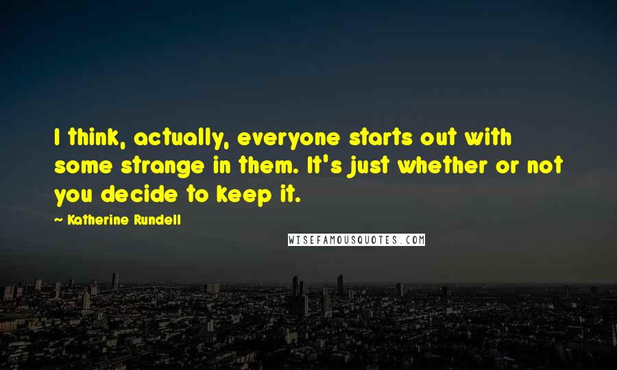 Katherine Rundell Quotes: I think, actually, everyone starts out with some strange in them. It's just whether or not you decide to keep it.