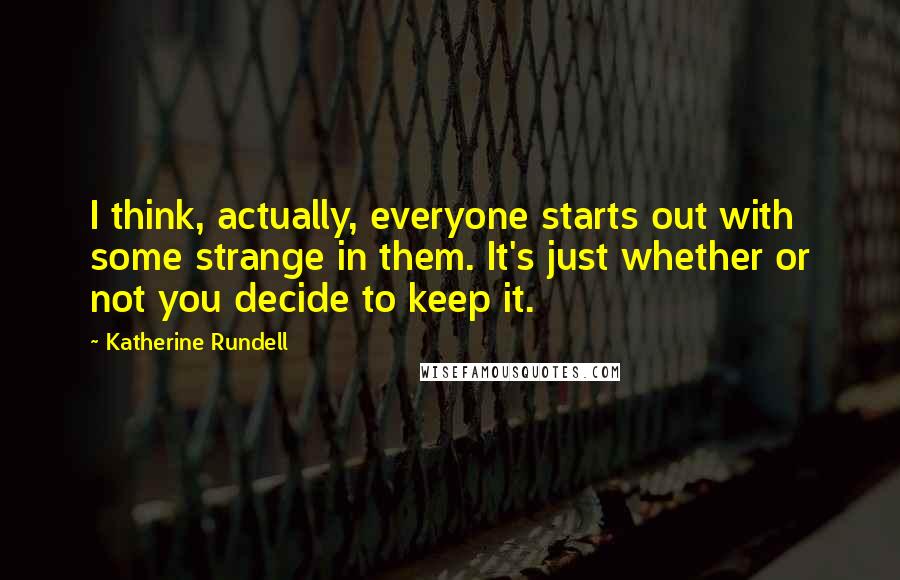 Katherine Rundell Quotes: I think, actually, everyone starts out with some strange in them. It's just whether or not you decide to keep it.