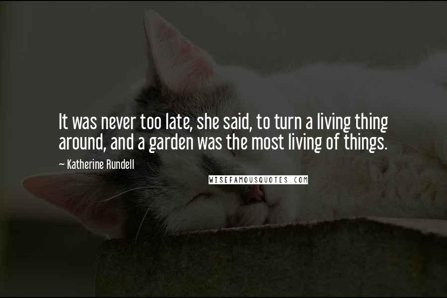 Katherine Rundell Quotes: It was never too late, she said, to turn a living thing around, and a garden was the most living of things.