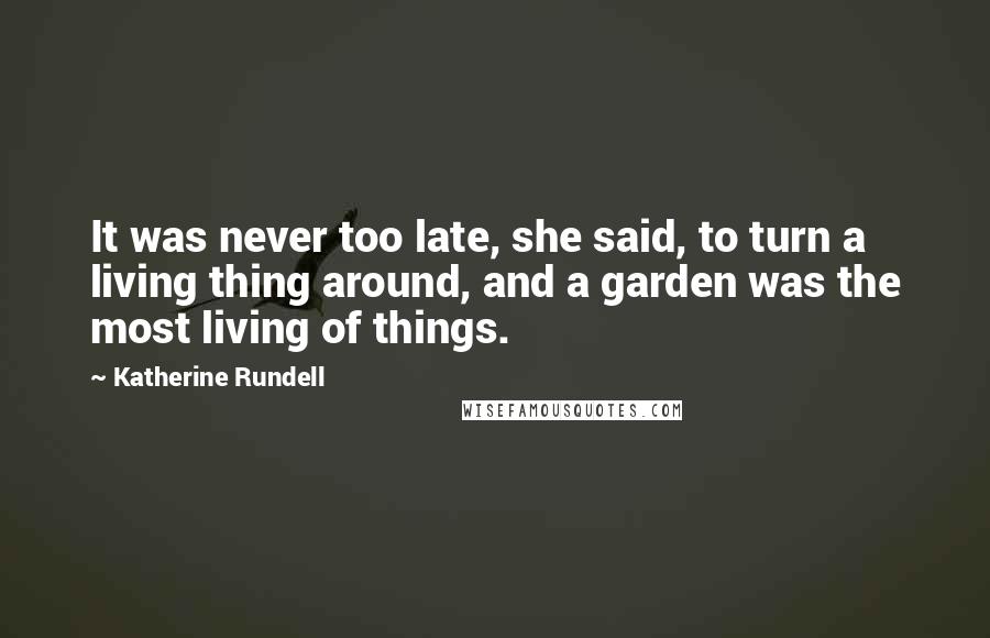 Katherine Rundell Quotes: It was never too late, she said, to turn a living thing around, and a garden was the most living of things.