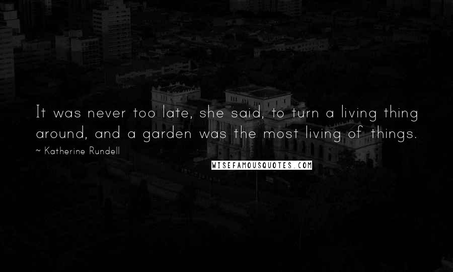 Katherine Rundell Quotes: It was never too late, she said, to turn a living thing around, and a garden was the most living of things.