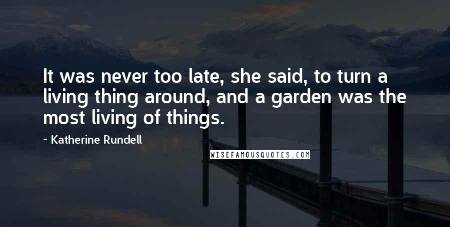 Katherine Rundell Quotes: It was never too late, she said, to turn a living thing around, and a garden was the most living of things.