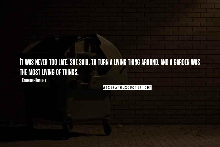 Katherine Rundell Quotes: It was never too late, she said, to turn a living thing around, and a garden was the most living of things.