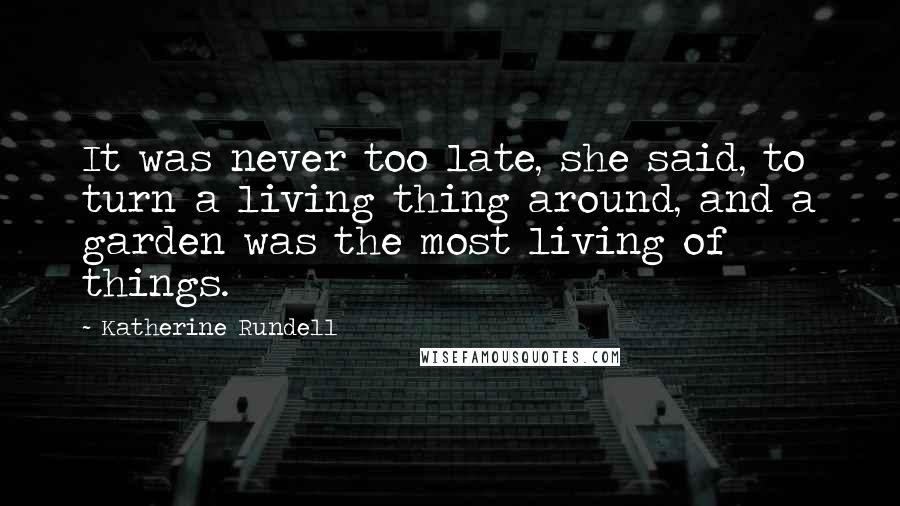 Katherine Rundell Quotes: It was never too late, she said, to turn a living thing around, and a garden was the most living of things.