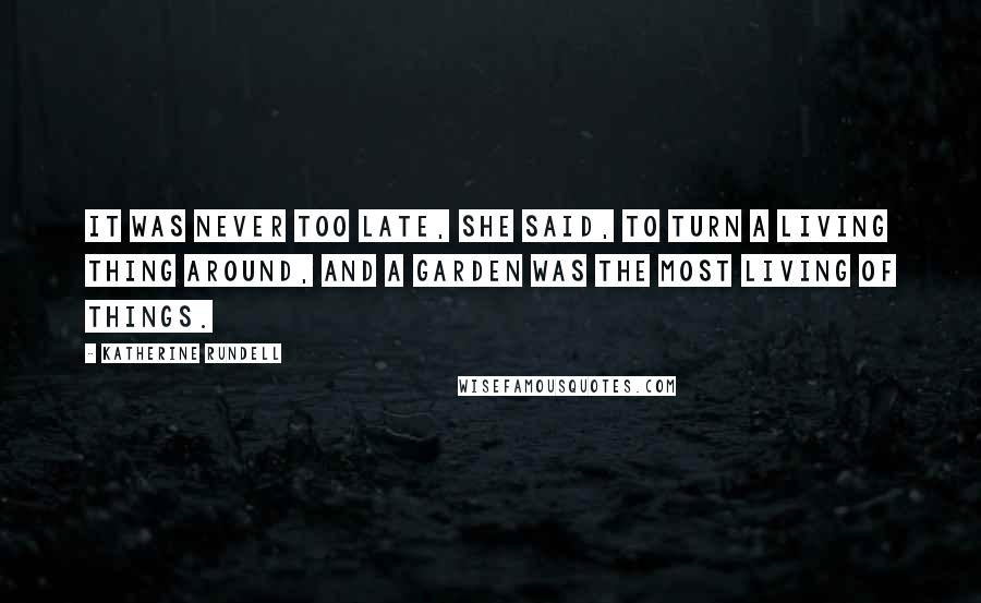 Katherine Rundell Quotes: It was never too late, she said, to turn a living thing around, and a garden was the most living of things.