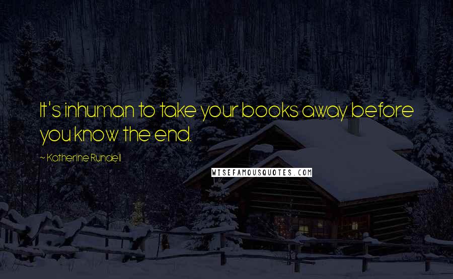 Katherine Rundell Quotes: It's inhuman to take your books away before you know the end.