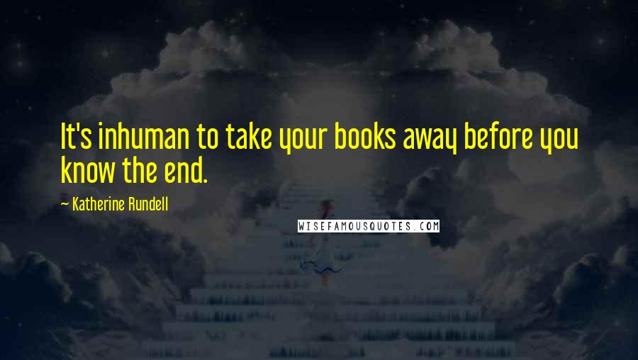 Katherine Rundell Quotes: It's inhuman to take your books away before you know the end.