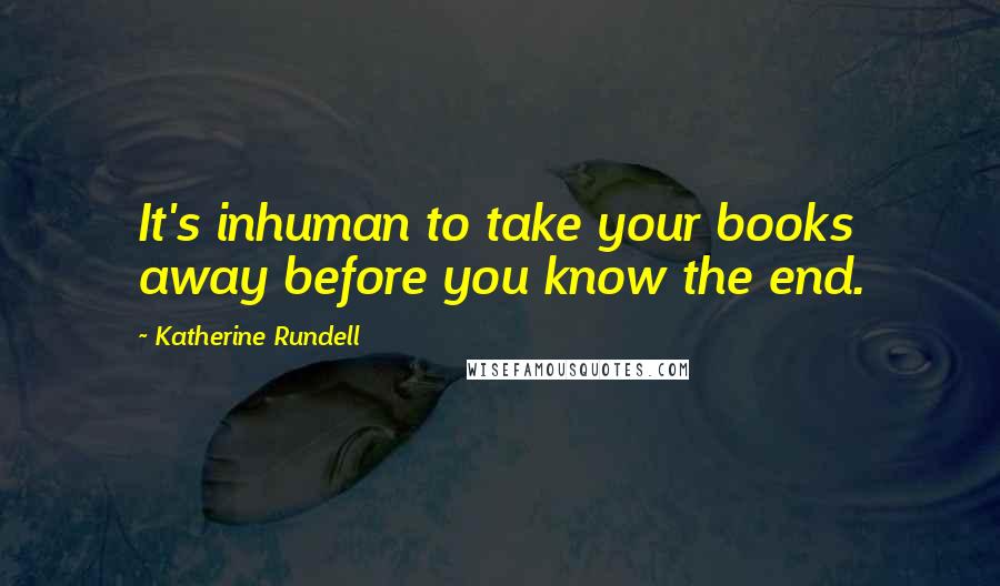 Katherine Rundell Quotes: It's inhuman to take your books away before you know the end.