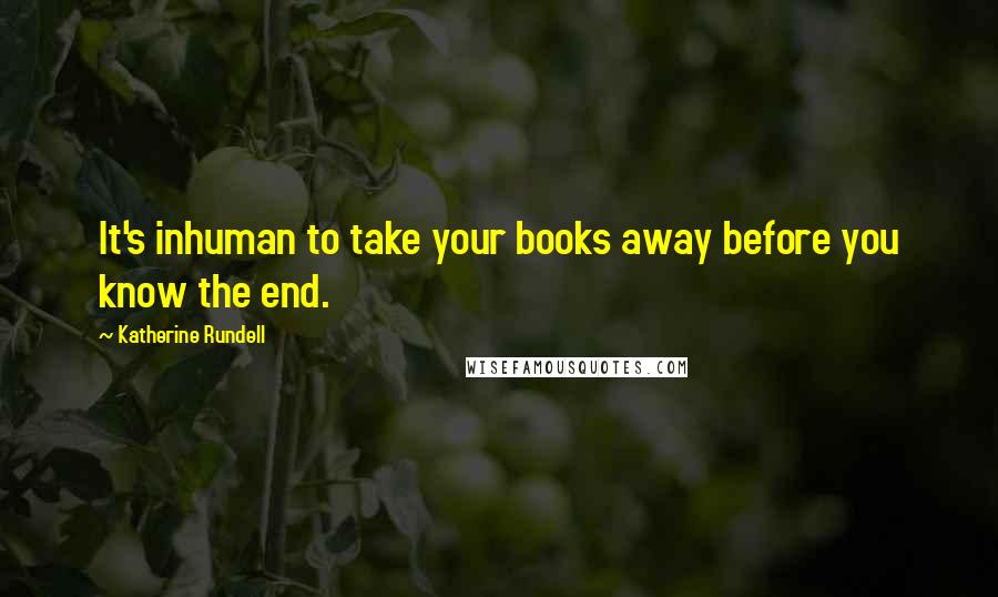 Katherine Rundell Quotes: It's inhuman to take your books away before you know the end.