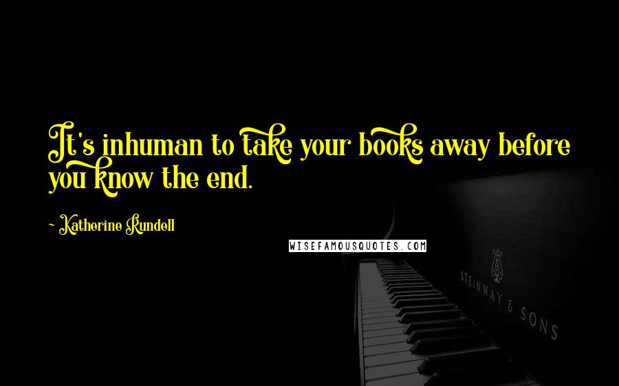 Katherine Rundell Quotes: It's inhuman to take your books away before you know the end.
