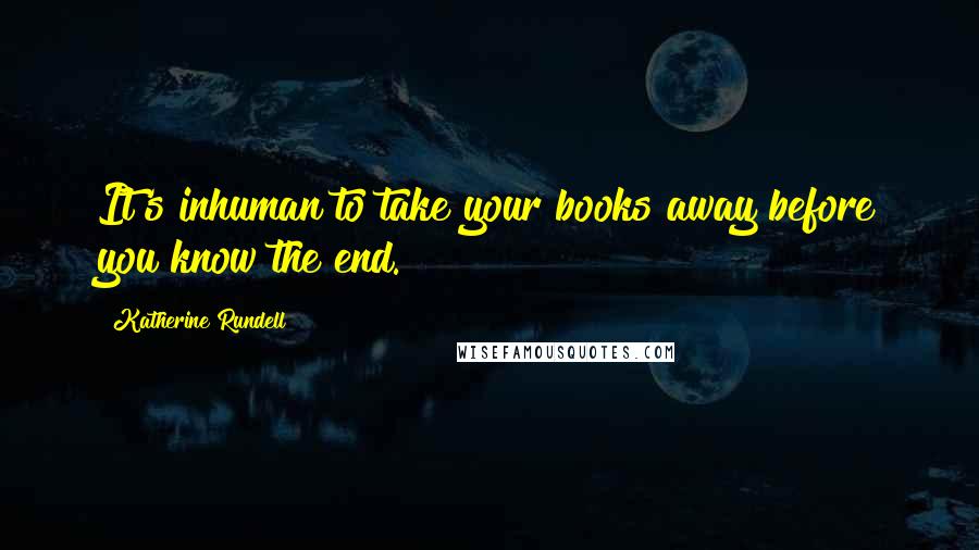 Katherine Rundell Quotes: It's inhuman to take your books away before you know the end.