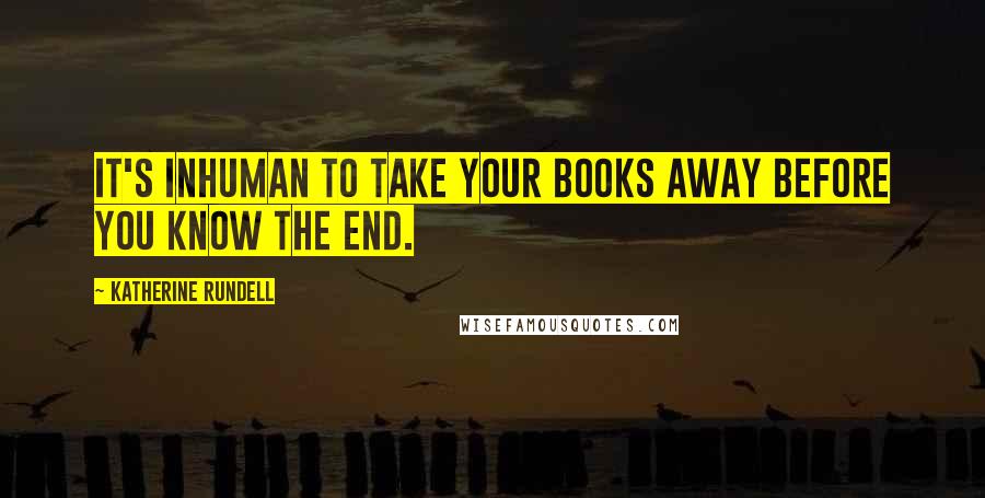 Katherine Rundell Quotes: It's inhuman to take your books away before you know the end.