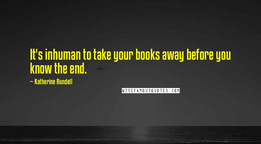 Katherine Rundell Quotes: It's inhuman to take your books away before you know the end.