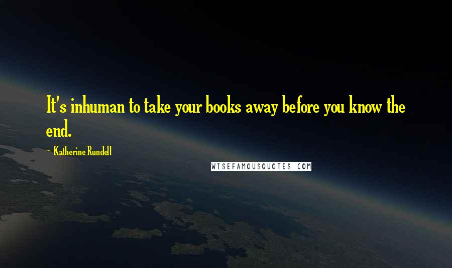 Katherine Rundell Quotes: It's inhuman to take your books away before you know the end.