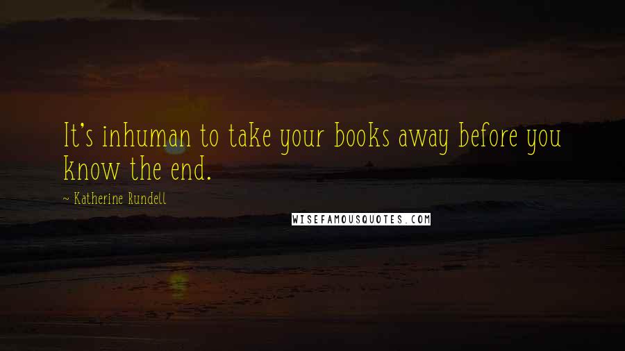 Katherine Rundell Quotes: It's inhuman to take your books away before you know the end.