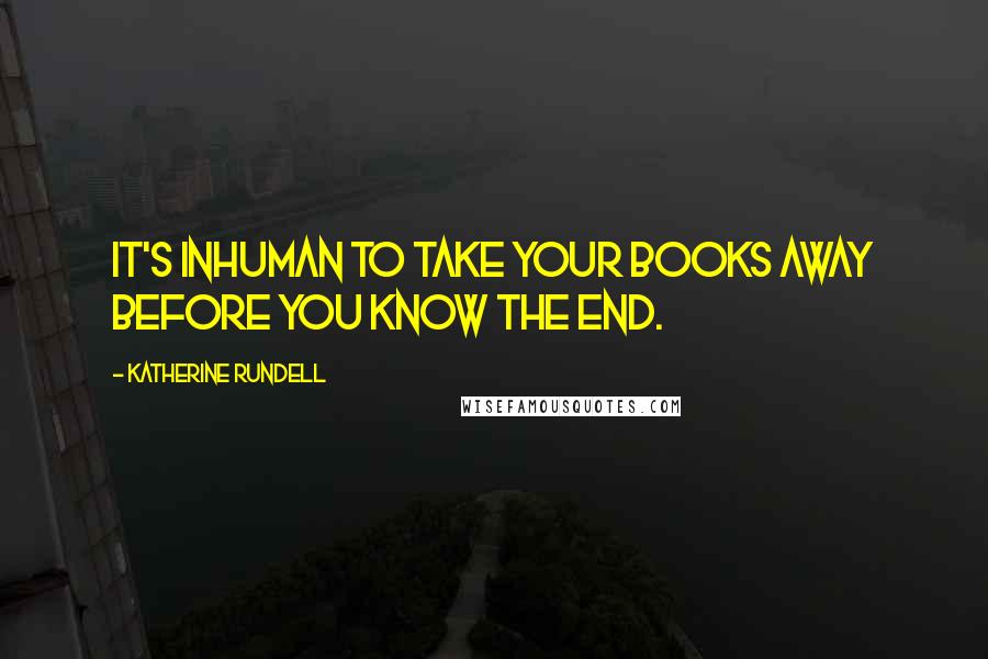 Katherine Rundell Quotes: It's inhuman to take your books away before you know the end.