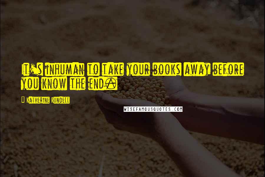 Katherine Rundell Quotes: It's inhuman to take your books away before you know the end.
