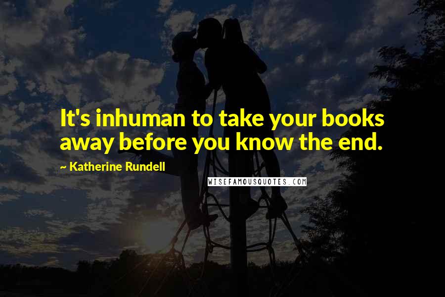 Katherine Rundell Quotes: It's inhuman to take your books away before you know the end.