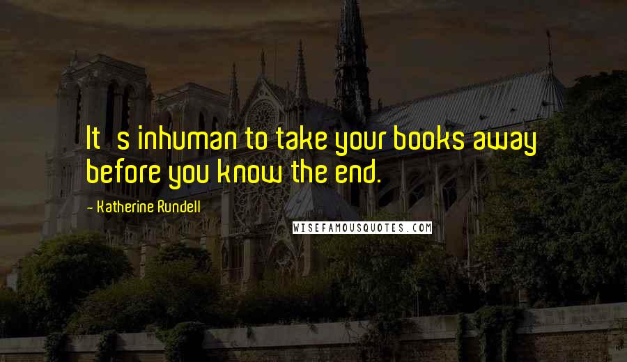 Katherine Rundell Quotes: It's inhuman to take your books away before you know the end.