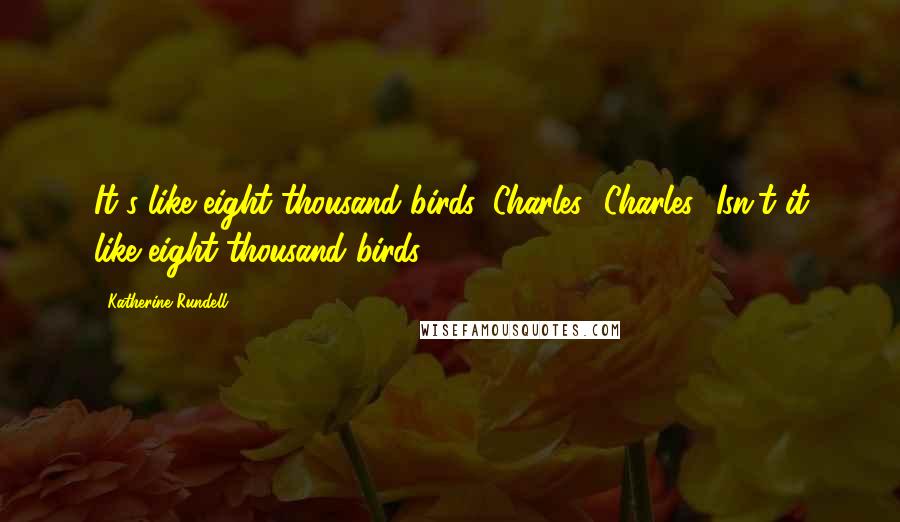 Katherine Rundell Quotes: It's like eight thousand birds, Charles! Charles! Isn't it like eight thousand birds?