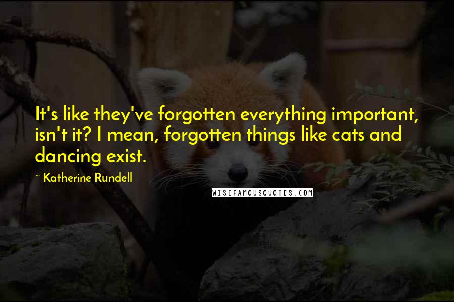 Katherine Rundell Quotes: It's like they've forgotten everything important, isn't it? I mean, forgotten things like cats and dancing exist.