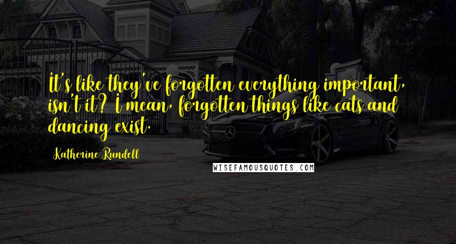 Katherine Rundell Quotes: It's like they've forgotten everything important, isn't it? I mean, forgotten things like cats and dancing exist.